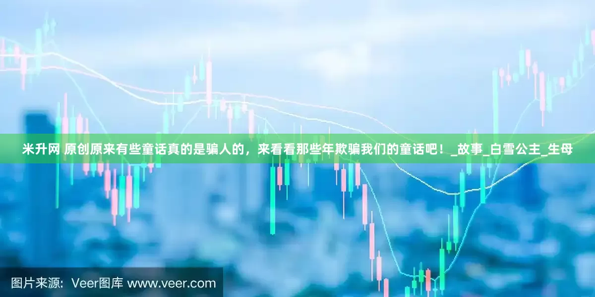 米升网 原创原来有些童话真的是骗人的，来看看那些年欺骗我们的童话吧！_故事_白雪公主_生母