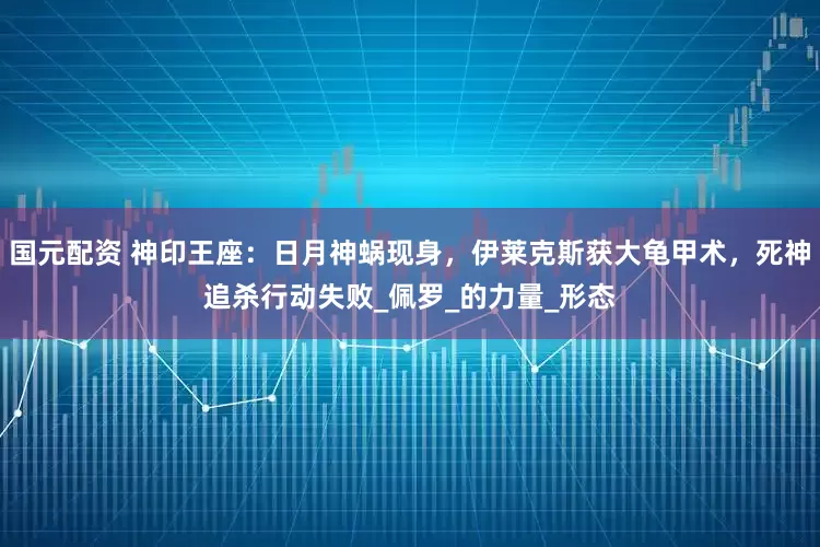 国元配资 神印王座：日月神蜗现身，伊莱克斯获大龟甲术，死神追杀行动失败_佩罗_的力量_形态