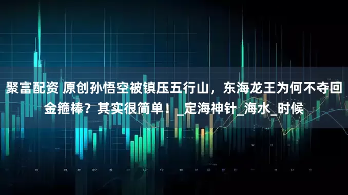 聚富配资 原创孙悟空被镇压五行山，东海龙王为何不夺回金箍棒？其实很简单！_定海神针_海水_时候
