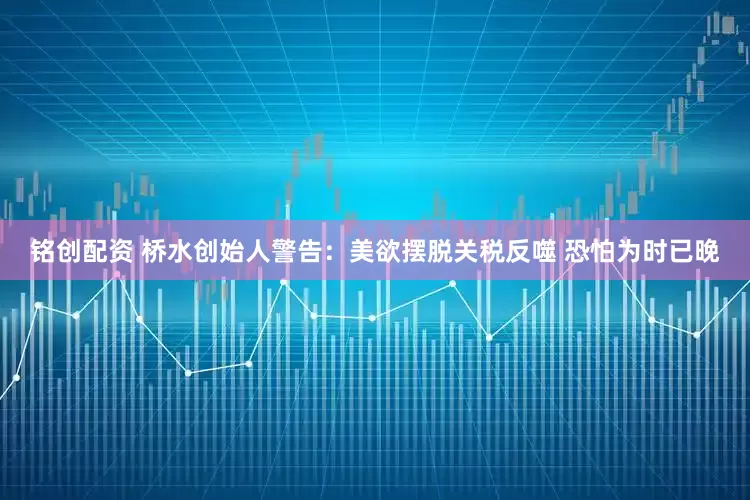 铭创配资 桥水创始人警告：美欲摆脱关税反噬 恐怕为时已晚