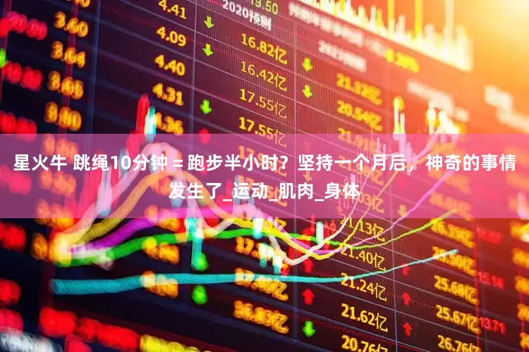 星火牛 跳绳10分钟＝跑步半小时？坚持一个月后，神奇的事情发生了_运动_肌肉_身体