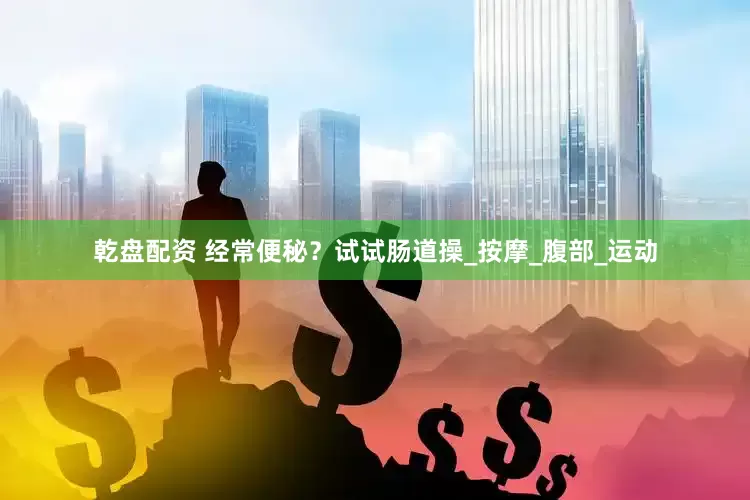 乾盘配资 经常便秘？试试肠道操_按摩_腹部_运动
