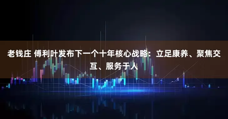 老钱庄 傅利叶发布下一个十年核心战略：立足康养、聚焦交互、服务于人