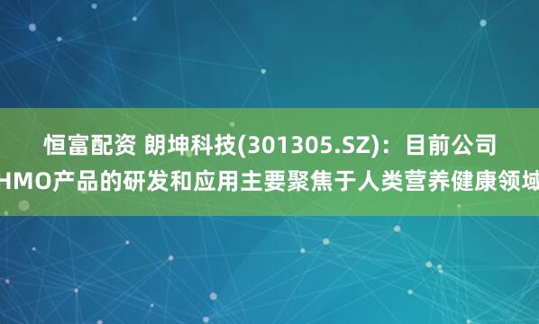 恒富配资 朗坤科技(301305.SZ)：目前公司HMO产品的研发和应用主要聚焦于人类营养健康领域