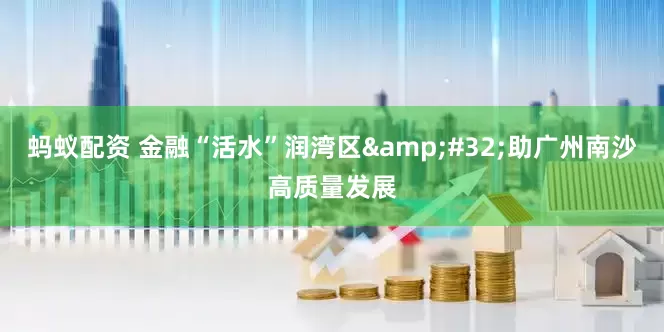 蚂蚁配资 金融“活水”润湾区&#32;助广州南沙高质量发展