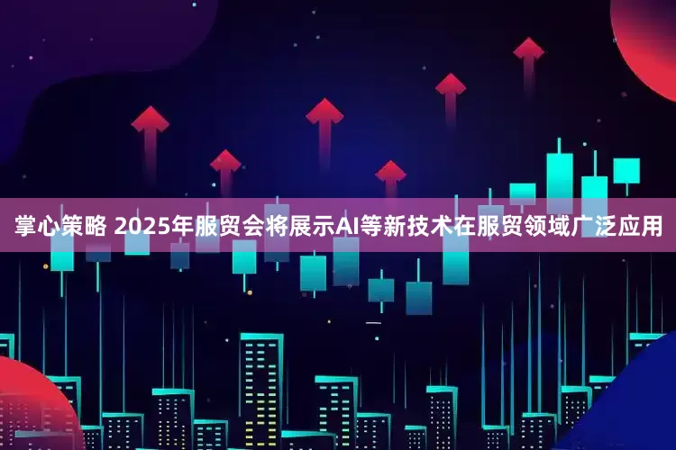 掌心策略 2025年服贸会将展示AI等新技术在服贸领域广泛应用