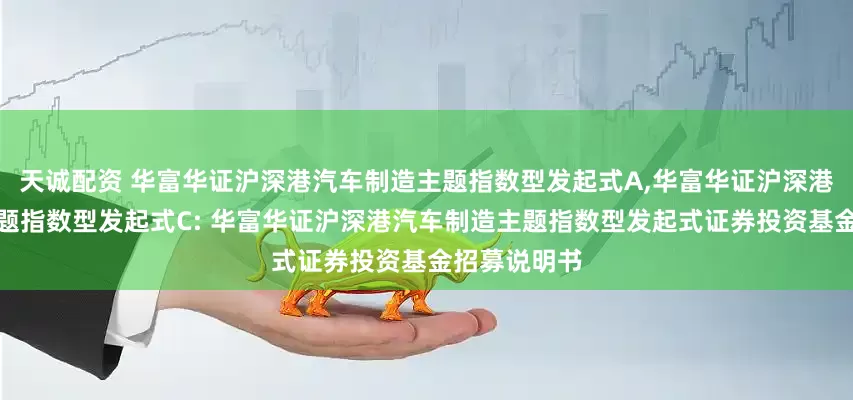 天诚配资 华富华证沪深港汽车制造主题指数型发起式A,华富华证沪深港汽车制造主题指数型发起式C: 华富华证沪深港汽车制造主题指数型发起式证券投资基金招募说明书