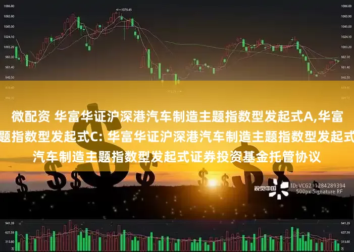 微配资 华富华证沪深港汽车制造主题指数型发起式A,华富华证沪深港汽车制造主题指数型发起式C: 华富华证沪深港汽车制造主题指数型发起式证券投资基金托管协议