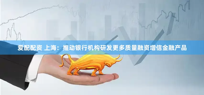 爱配配资 上海：推动银行机构研发更多质量融资增信金融产品