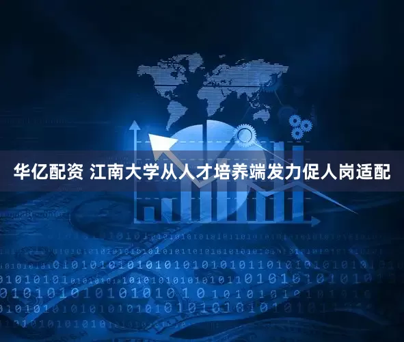 华亿配资 江南大学从人才培养端发力促人岗适配