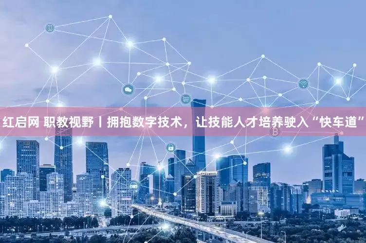 红启网 职教视野丨拥抱数字技术，让技能人才培养驶入“快车道”