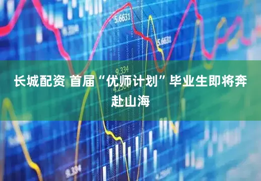长城配资 首届“优师计划”毕业生即将奔赴山海