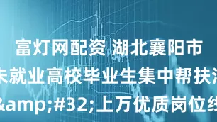 富灯网配资 湖北襄阳市启动离校未就业高校毕业生集中帮扶活动&#32;上万优质岗位线上线下精准匹配