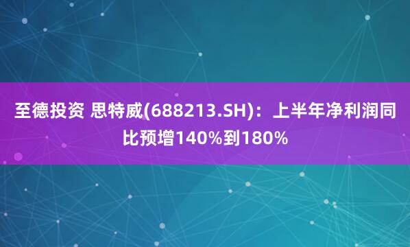 至德投资 思特威(688213.SH)：上半年净利润同比预增140%到180%