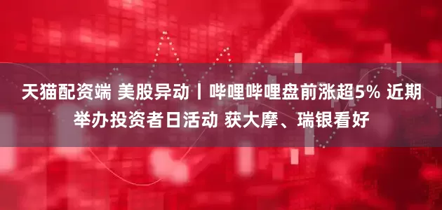 天猫配资端 美股异动丨哔哩哔哩盘前涨超5% 近期举办投资者日活动 获大摩、瑞银看好