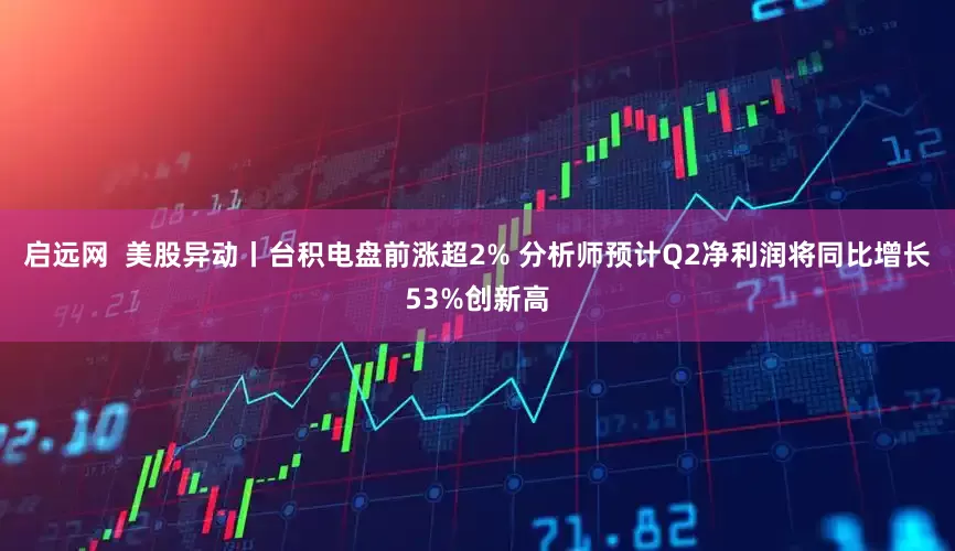 启远网  美股异动丨台积电盘前涨超2% 分析师预计Q2净利润将同比增长53%创新高