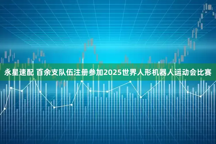 永星速配 百余支队伍注册参加2025世界人形机器人运动会比赛