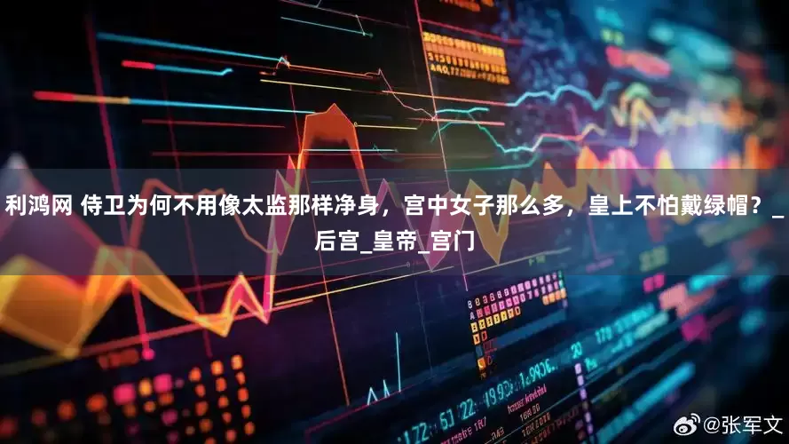 利鸿网 侍卫为何不用像太监那样净身，宫中女子那么多，皇上不怕戴绿帽？_后宫_皇帝_宫门