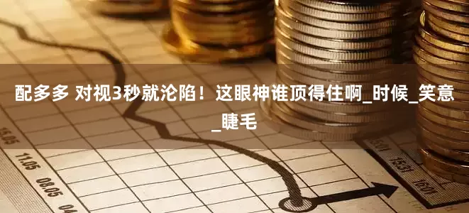 配多多 对视3秒就沦陷！这眼神谁顶得住啊_时候_笑意_睫毛