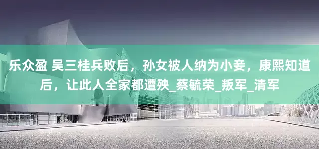 乐众盈 吴三桂兵败后，孙女被人纳为小妾，康熙知道后，让此人全家都遭殃_蔡毓荣_叛军_清军