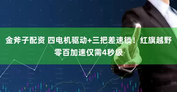 金斧子配资 四电机驱动+三把差速锁！红旗越野零百加速仅需4秒级