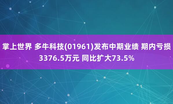 掌上世界 多牛科技(01961)发布中期业绩 期内亏损3376.5万元 同比扩大73.5%