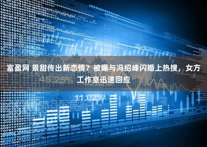 富盈网 景甜传出新恋情？被曝与冯绍峰闪婚上热搜，女方工作室迅速回应