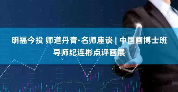 明福今投 师道丹青·名师座谈 | 中国画博士班导师纪连彬点评画展