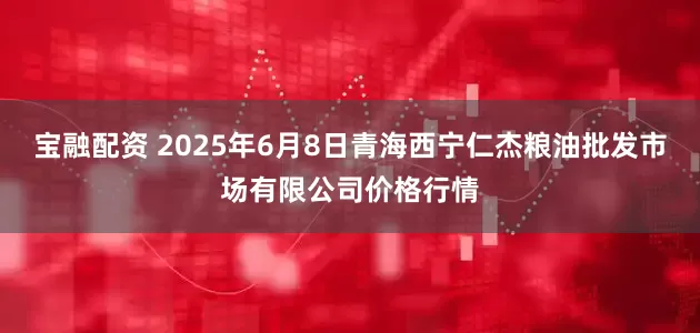 宝融配资 2025年6月8日青海西宁仁杰粮油批发市场有限公司价格行情