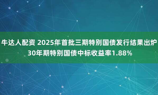 牛达人配资 2025年首批三期特别国债发行结果出炉 30年期特别国债中标收益率1.88%