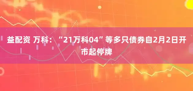 益配资 万科：“21万科04”等多只债券自2月2日开市起停牌