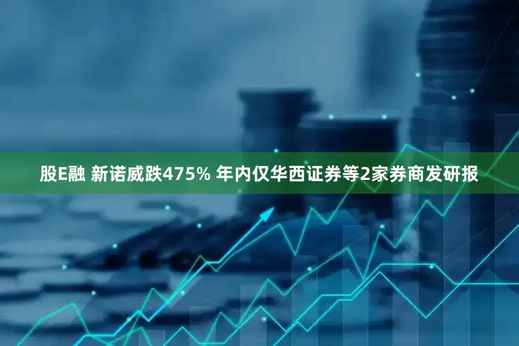 股E融 新诺威跌475% 年内仅华西证券等2家券商发研报