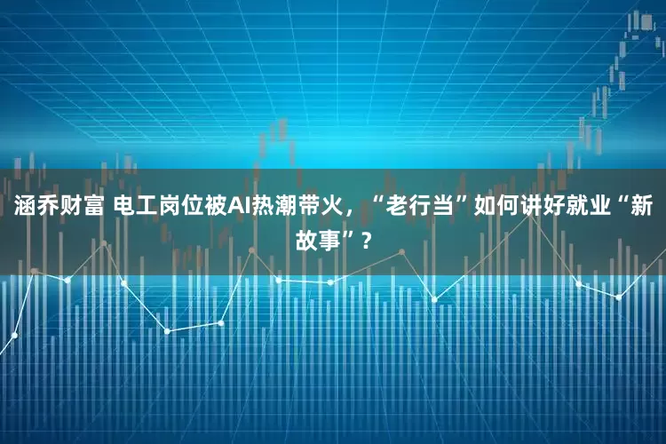 涵乔财富 电工岗位被AI热潮带火，“老行当”如何讲好就业“新故事”？