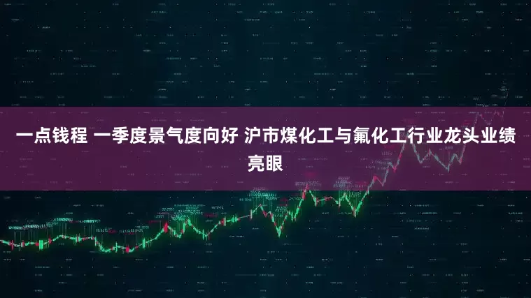 一点钱程 一季度景气度向好 沪市煤化工与氟化工行业龙头业绩亮眼